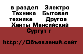  в раздел : Электро-Техника » Бытовая техника »  » Другое . Ханты-Мансийский,Сургут г.